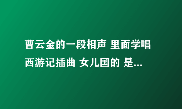 曹云金的一段相声 里面学唱西游记插曲 女儿国的 是哪段相声啊