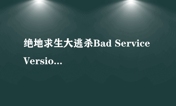 绝地求生大逃杀Bad Service Version解决方法