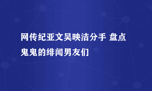 网传纪亚文吴映洁分手 盘点鬼鬼的绯闻男友们