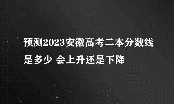 预测2023安徽高考二本分数线是多少 会上升还是下降