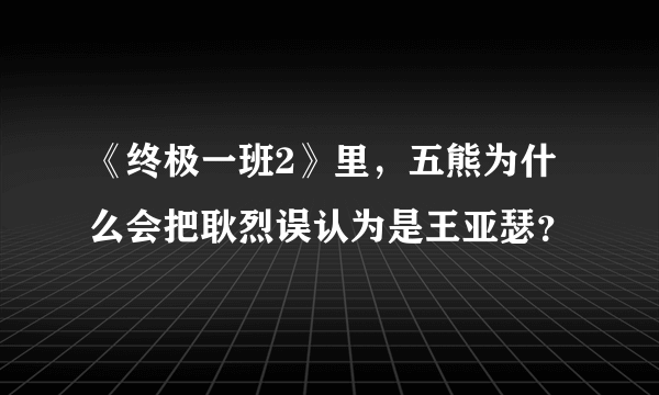 《终极一班2》里，五熊为什么会把耿烈误认为是王亚瑟？