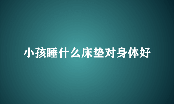 小孩睡什么床垫对身体好