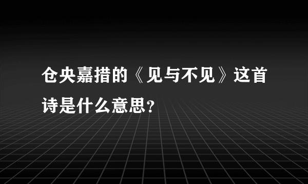 仓央嘉措的《见与不见》这首诗是什么意思？