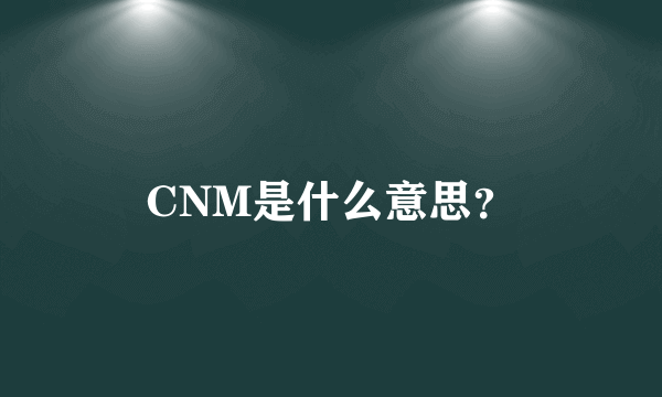 CNM是什么意思？