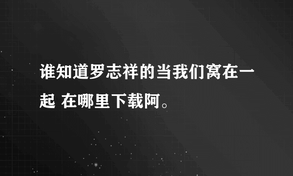 谁知道罗志祥的当我们窝在一起 在哪里下载阿。