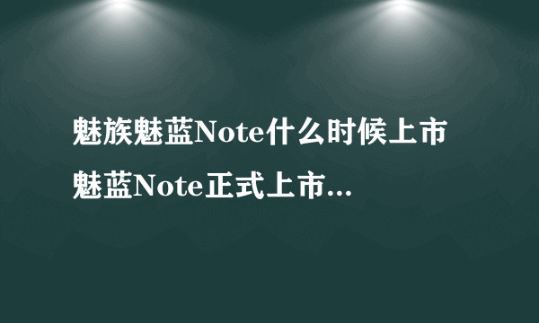 魅族魅蓝Note什么时候上市 魅蓝Note正式上市时间详细介绍