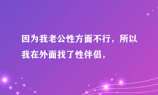 因为我老公性方面不行，所以我在外面找了性伴侣，