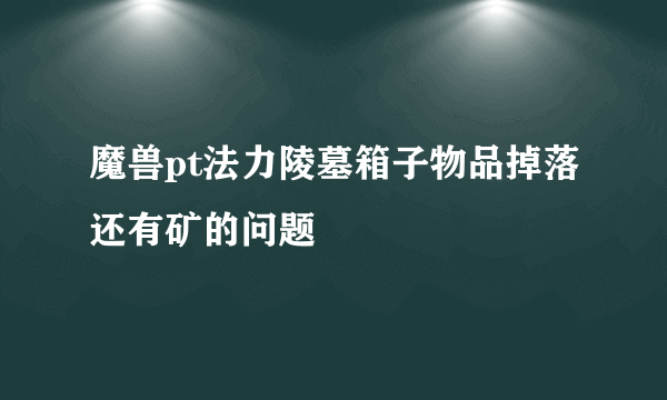 魔兽pt法力陵墓箱子物品掉落还有矿的问题