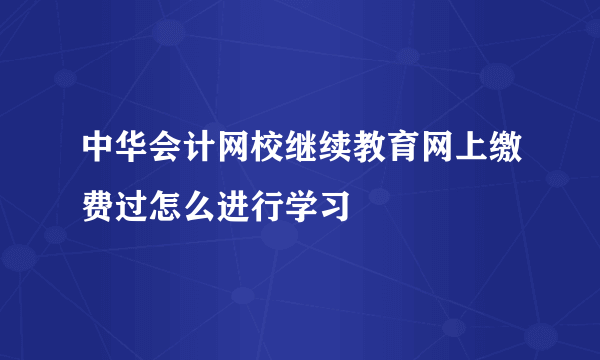 中华会计网校继续教育网上缴费过怎么进行学习