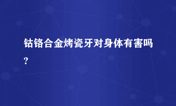 钴铬合金烤瓷牙对身体有害吗?