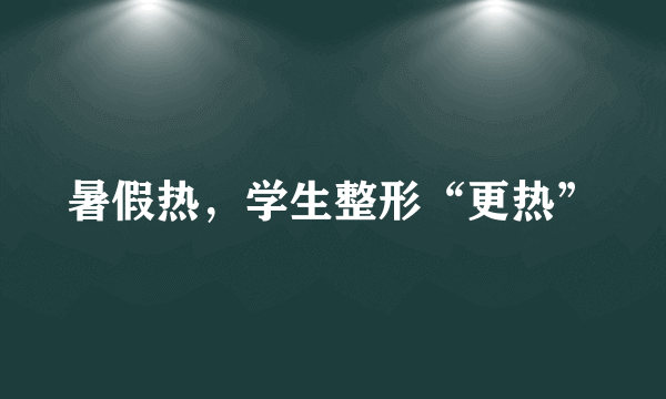 暑假热，学生整形“更热”