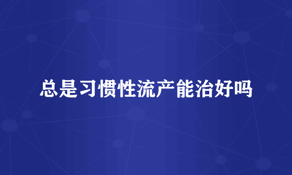 总是习惯性流产能治好吗