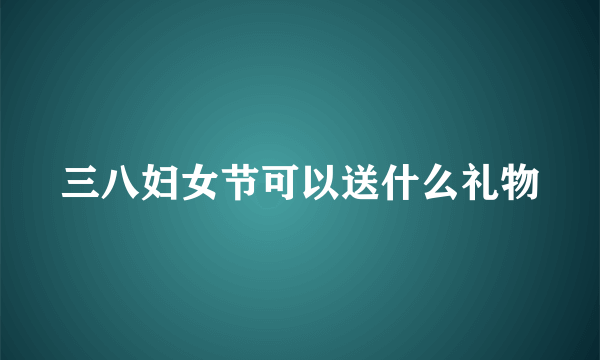 三八妇女节可以送什么礼物