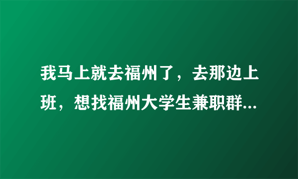 我马上就去福州了，去那边上班，想找福州大学生兼职群，知道的告诉我下，非常感谢