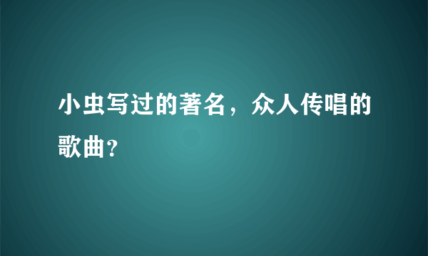 小虫写过的著名，众人传唱的歌曲？