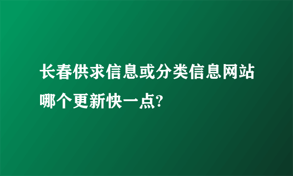 长春供求信息或分类信息网站哪个更新快一点?