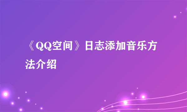 《QQ空间》日志添加音乐方法介绍