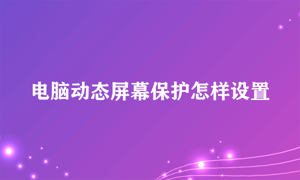 电脑动态屏幕保护怎样设置