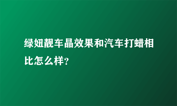 绿妞靓车晶效果和汽车打蜡相比怎么样？