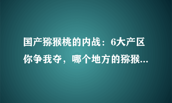 国产猕猴桃的内战：6大产区你争我夺，哪个地方的猕猴桃更好吃？