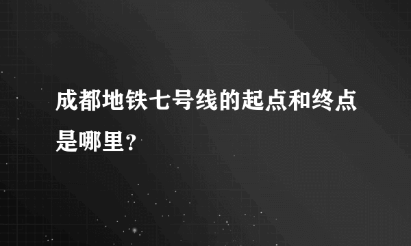 成都地铁七号线的起点和终点是哪里？