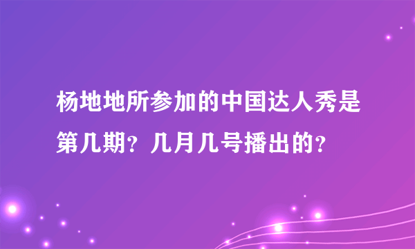 杨地地所参加的中国达人秀是第几期？几月几号播出的？