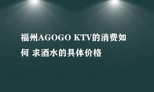 福州AGOGO KTV的消费如何 求酒水的具体价格