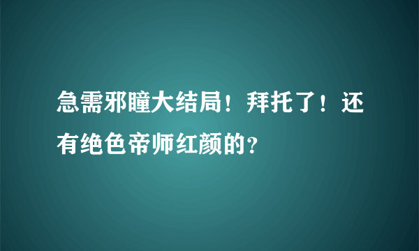 急需邪瞳大结局！拜托了！还有绝色帝师红颜的？