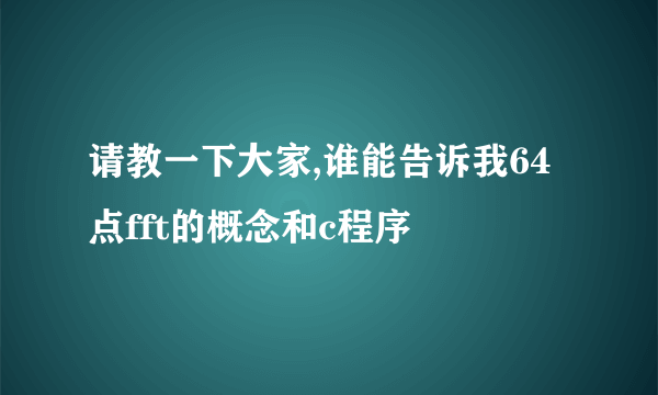 请教一下大家,谁能告诉我64点fft的概念和c程序