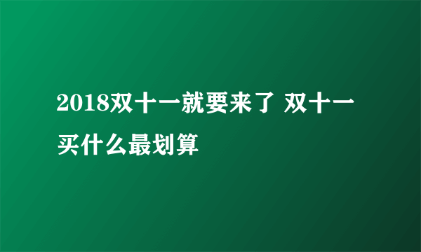 2018双十一就要来了 双十一买什么最划算