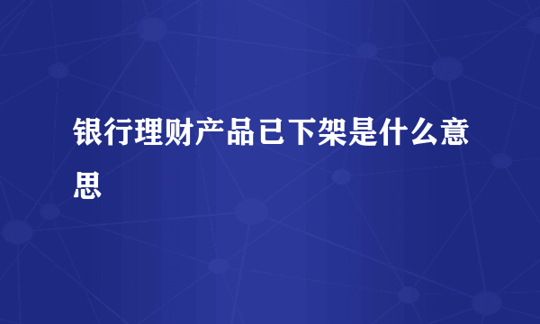 银行理财产品已下架是什么意思