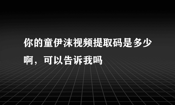 你的童伊沫视频提取码是多少啊，可以告诉我吗