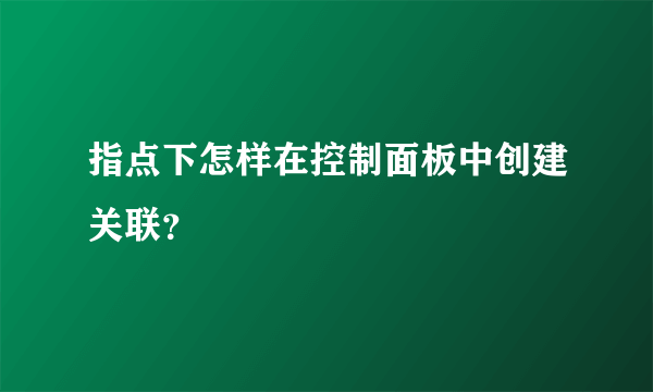 指点下怎样在控制面板中创建关联？