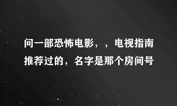 问一部恐怖电影，，电视指南推荐过的，名字是那个房间号