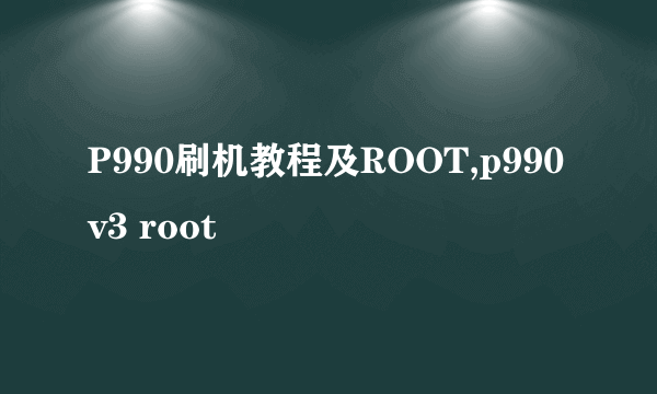 P990刷机教程及ROOT,p990 v3 root