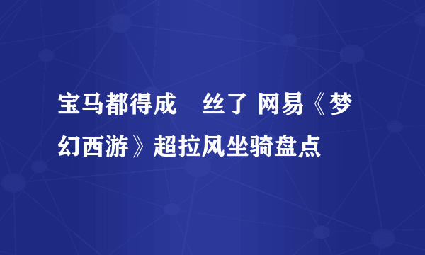 宝马都得成屌丝了 网易《梦幻西游》超拉风坐骑盘点