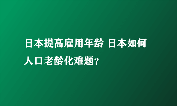 日本提高雇用年龄 日本如何人口老龄化难题？