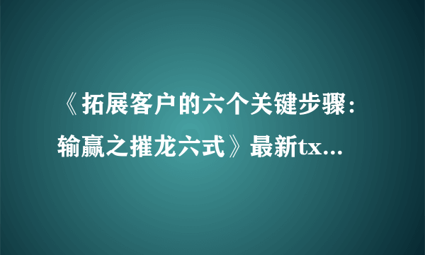 《拓展客户的六个关键步骤：输赢之摧龙六式》最新txt全集下载