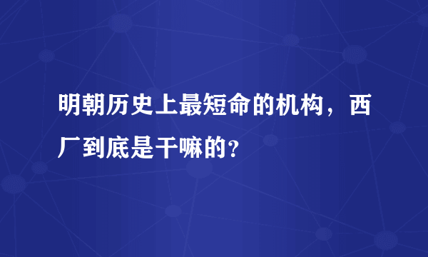 明朝历史上最短命的机构，西厂到底是干嘛的？