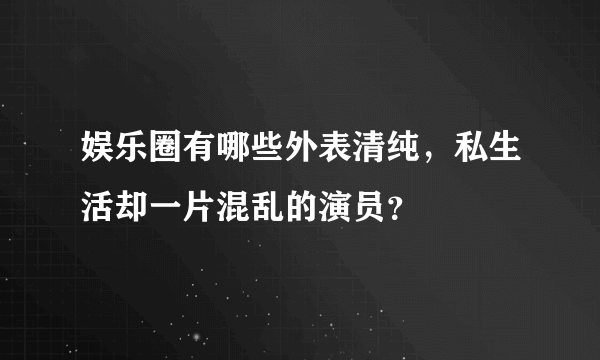 娱乐圈有哪些外表清纯，私生活却一片混乱的演员？