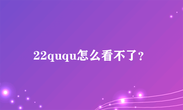 22ququ怎么看不了？