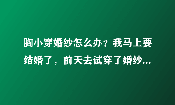 胸小穿婚纱怎么办？我马上要结婚了，前天去试穿了婚纱，胸非常的小，胸小穿婚纱怎么办？