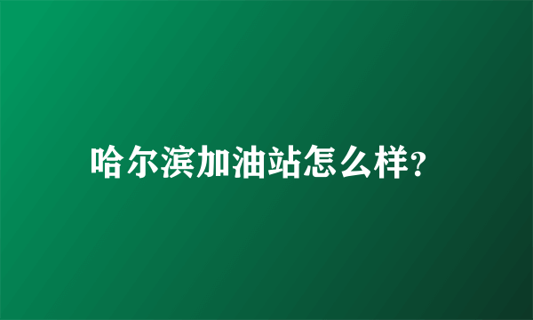 哈尔滨加油站怎么样？