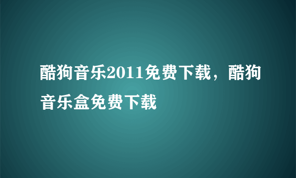 酷狗音乐2011免费下载，酷狗音乐盒免费下载