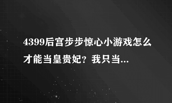 4399后宫步步惊心小游戏怎么才能当皇贵妃？我只当了贵妃。。简单的说一下