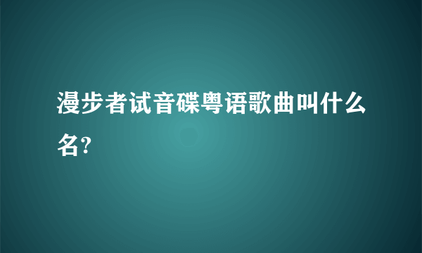 漫步者试音碟粤语歌曲叫什么名?