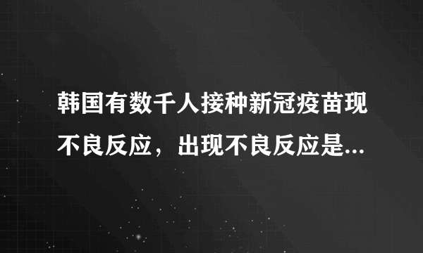 韩国有数千人接种新冠疫苗现不良反应，出现不良反应是否正常？