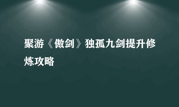 聚游《傲剑》独孤九剑提升修炼攻略