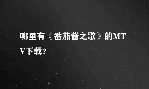 哪里有《番茄酱之歌》的MTV下载？