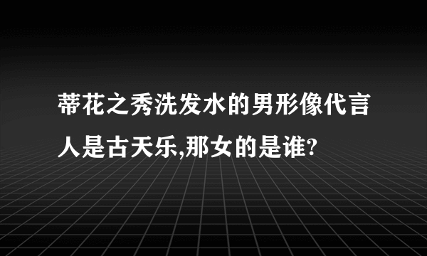 蒂花之秀洗发水的男形像代言人是古天乐,那女的是谁?